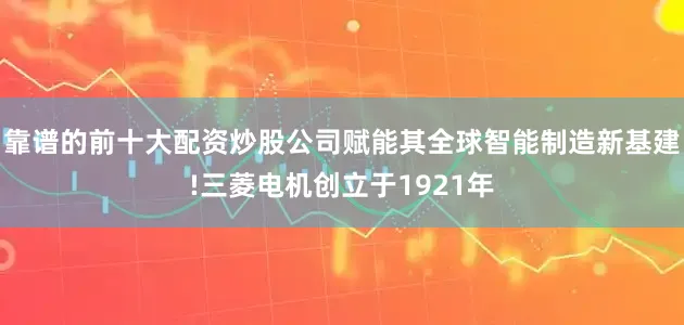 靠谱的前十大配资炒股公司赋能其全球智能制造新基建!三菱电机创立于1921年