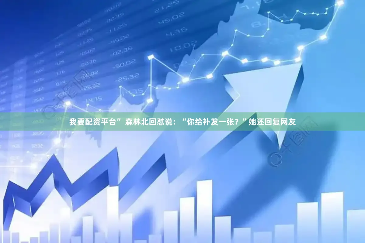 我要配资平台” 森林北回怼说：“你给补发一张？”她还回复网友