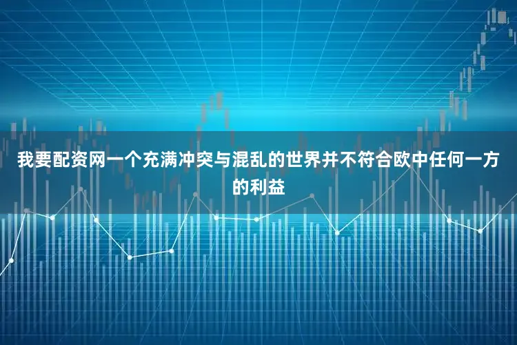 我要配资网一个充满冲突与混乱的世界并不符合欧中任何一方的利益