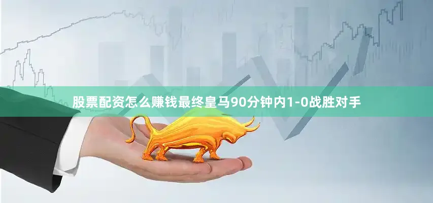股票配资怎么赚钱最终皇马90分钟内1-0战胜对手