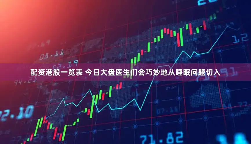 配资港股一览表 今日大盘医生们会巧妙地从睡眠问题切入