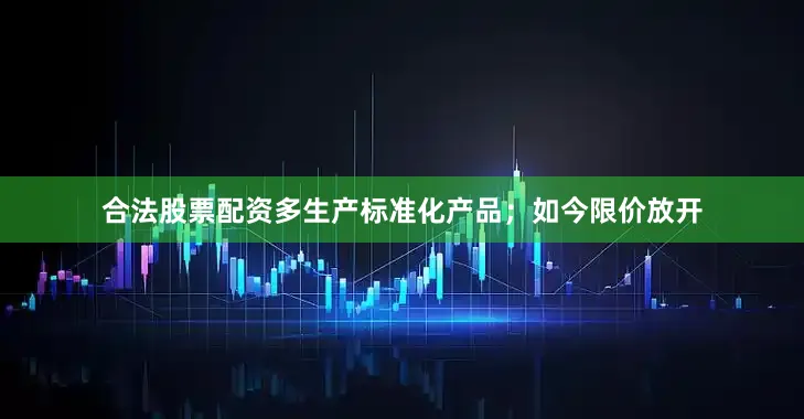 合法股票配资多生产标准化产品；如今限价放开