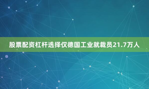 股票配资杠杆选择仅德国工业就裁员21.7万人