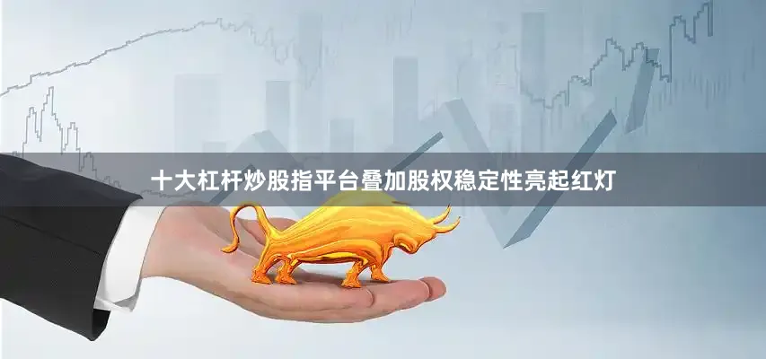 十大杠杆炒股指平台叠加股权稳定性亮起红灯