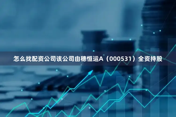 怎么找配资公司该公司由穗恒运A（000531）全资持股