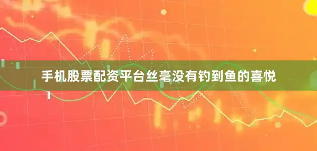 手机股票配资平台丝毫没有钓到鱼的喜悦