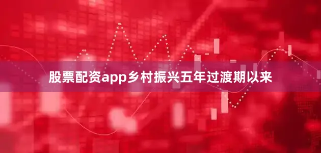股票配资app乡村振兴五年过渡期以来