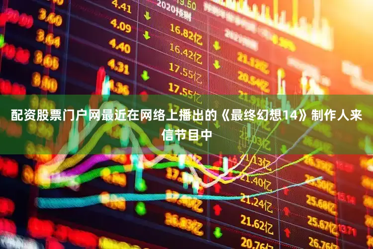 配资股票门户网最近在网络上播出的《最终幻想14》制作人来信节目中