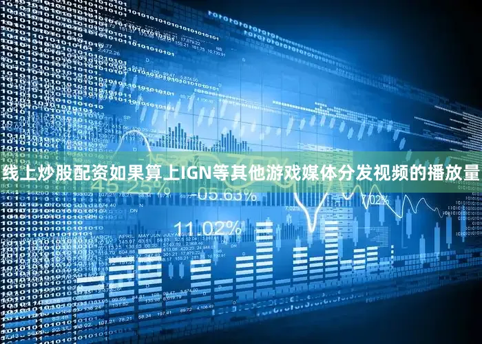 线上炒股配资如果算上IGN等其他游戏媒体分发视频的播放量