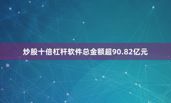 炒股十倍杠杆软件总金额超90.82亿元