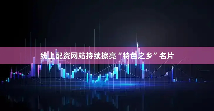 线上配资网站持续擦亮“特色之乡”名片