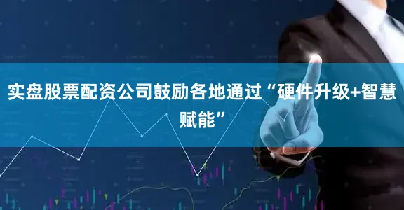 实盘股票配资公司鼓励各地通过“硬件升级+智慧赋能”