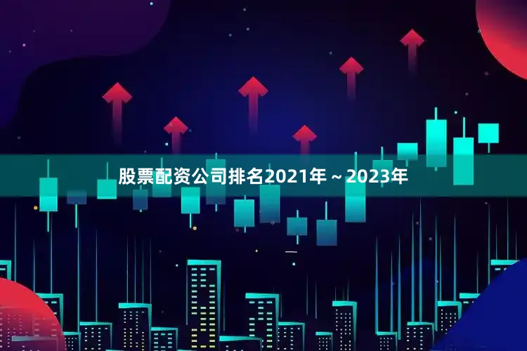 股票配资公司排名 2021年~2023年