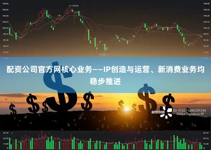 配资公司官方网核心业务——IP创造与运营、新消费业务均稳步推进