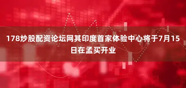 178炒股配资论坛网其印度首家体验中心将于7月15日在孟买开业