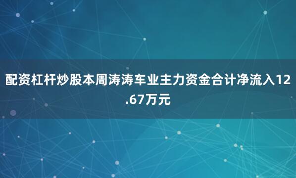 配资杠杆炒股本周涛涛车业主力资金合计净流入12.67万元