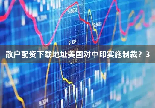 散户配资下载地址美国对中印实施制裁？3
