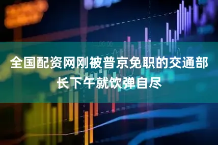 全国配资网刚被普京免职的交通部长下午就饮弹自尽