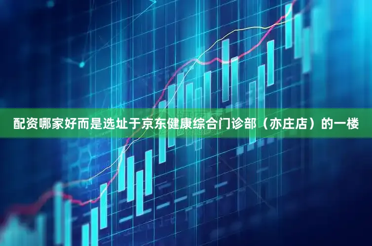 配资哪家好而是选址于京东健康综合门诊部（亦庄店）的一楼