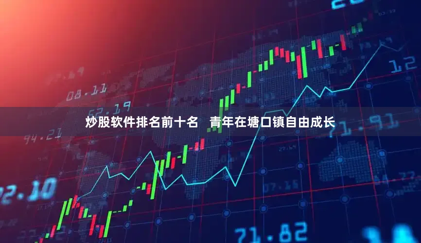 炒股软件排名前十名   青年在塘口镇自由成长