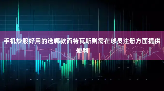 手机炒股好用的选哪款而特瓦斯则需在球员注册方面提供便利