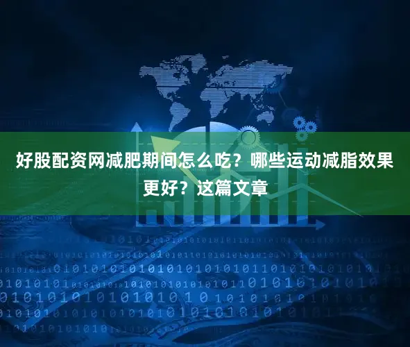 好股配资网减肥期间怎么吃？哪些运动减脂效果更好？这篇文章