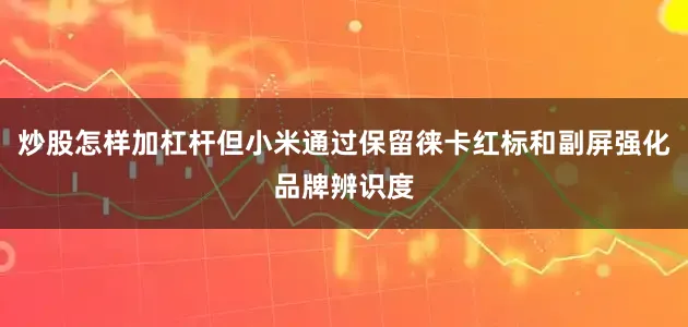 炒股怎样加杠杆但小米通过保留徕卡红标和副屏强化品牌辨识度