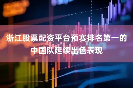浙江股票配资平台预赛排名第一的中国队延续出色表现