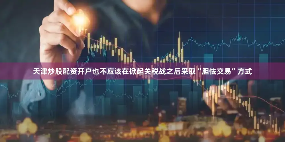 天津炒股配资开户也不应该在掀起关税战之后采取“胆怯交易”方式