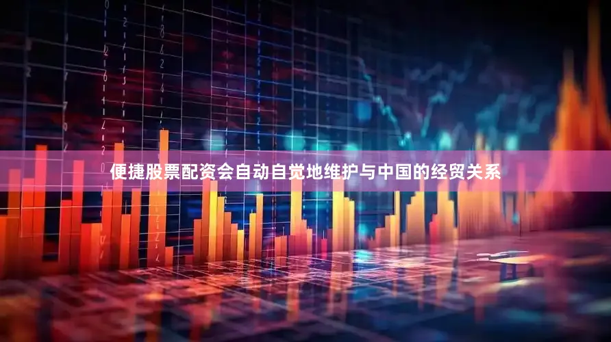便捷股票配资会自动自觉地维护与中国的经贸关系