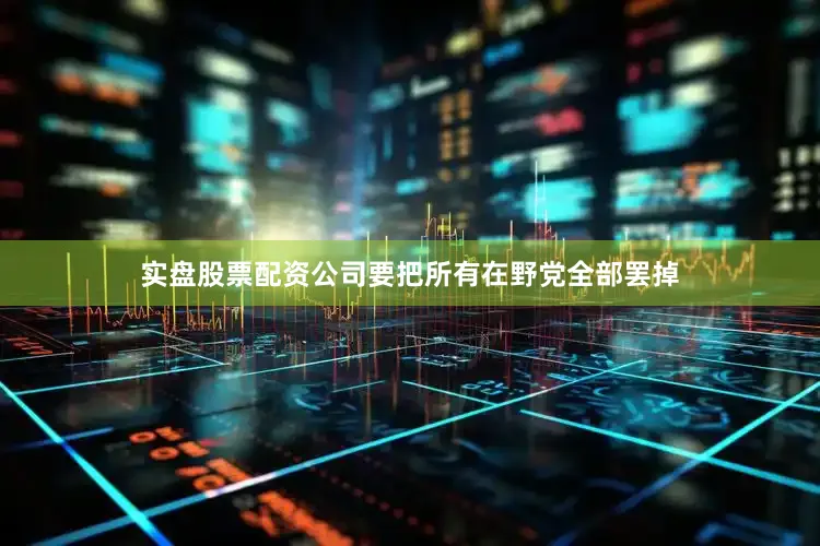 实盘股票配资公司要把所有在野党全部罢掉