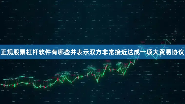 正规股票杠杆软件有哪些并表示双方非常接近达成一项大贸易协议