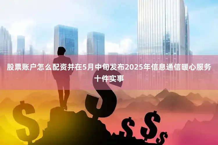 股票账户怎么配资并在5月中旬发布2025年信息通信暖心服务十件实事