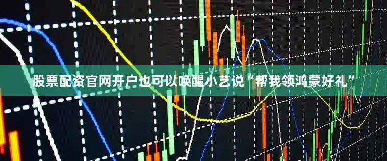 股票配资官网开户也可以唤醒小艺说“帮我领鸿蒙好礼”
