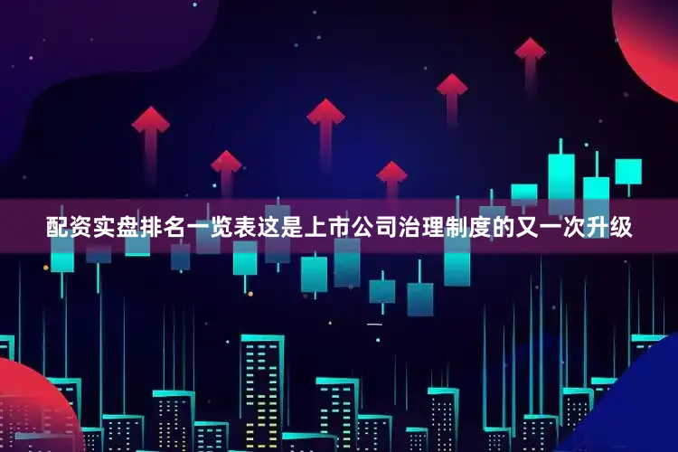 配资实盘排名一览表这是上市公司治理制度的又一次升级