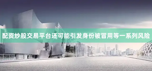 配资炒股交易平台还可能引发身份被冒用等一系列风险
