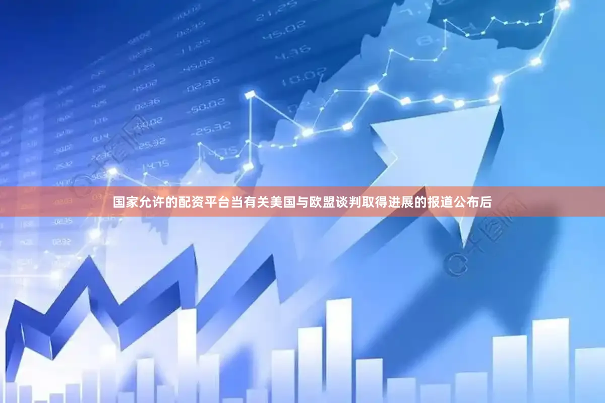国家允许的配资平台　　当有关美国与欧盟谈判取得进展的报道公布后