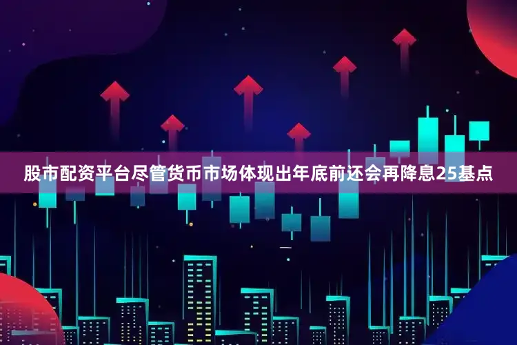 股市配资平台　　尽管货币市场体现出年底前还会再降息25基点