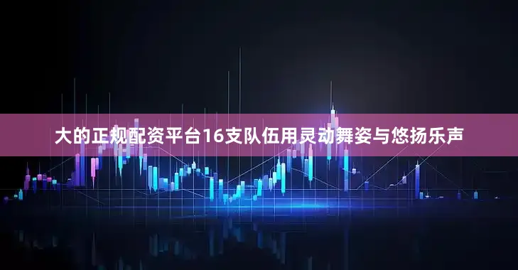 大的正规配资平台16支队伍用灵动舞姿与悠扬乐声