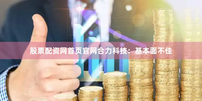 股票配资网首页官网合力科技：基本面不佳