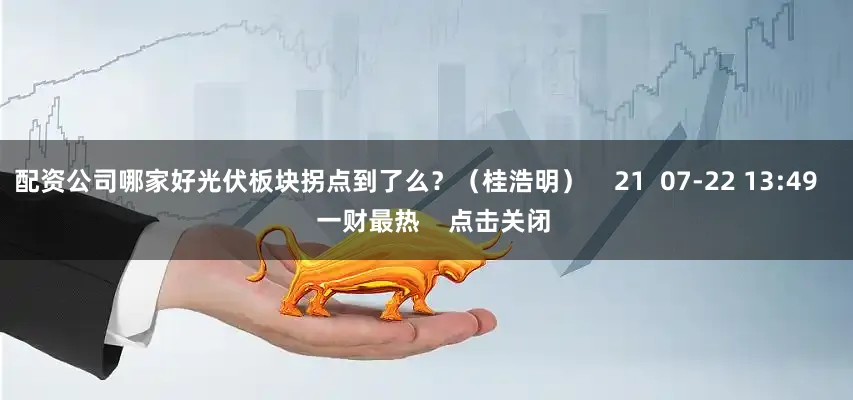 配资公司哪家好光伏板块拐点到了么？（桂浩明）    21  07-22 13:49     一财最热    点击关闭