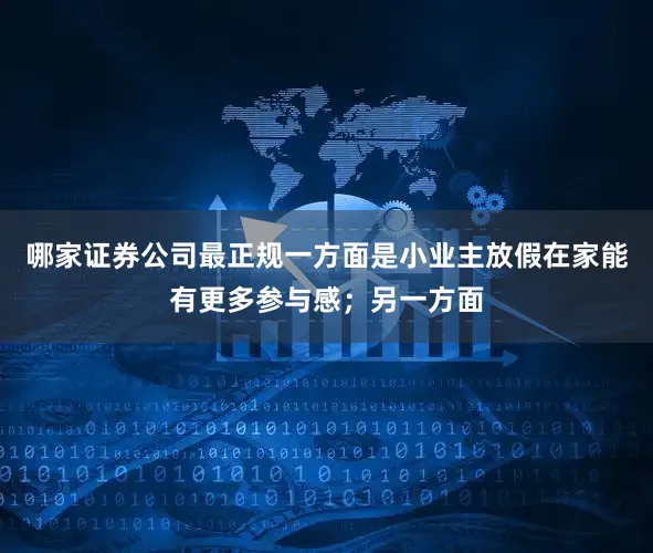 哪家证券公司最正规一方面是小业主放假在家能有更多参与感；另一方面