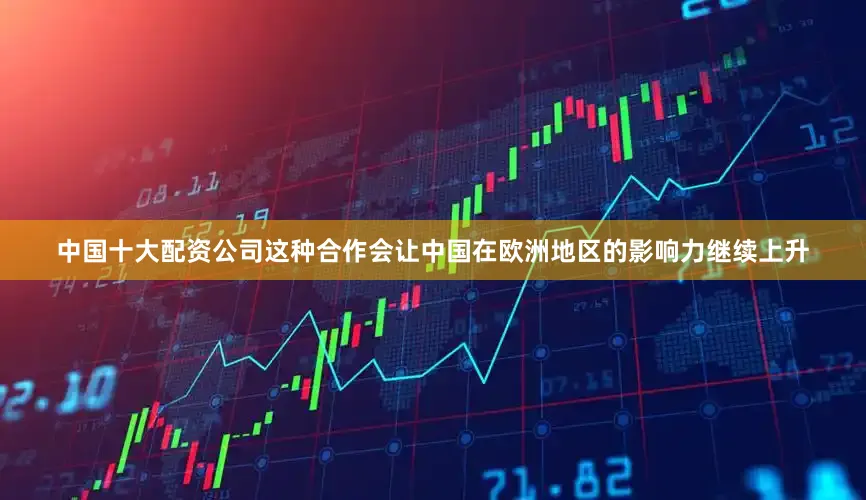 中国十大配资公司这种合作会让中国在欧洲地区的影响力继续上升