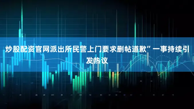 炒股配资官网派出所民警上门要求删帖道歉”一事持续引发热议