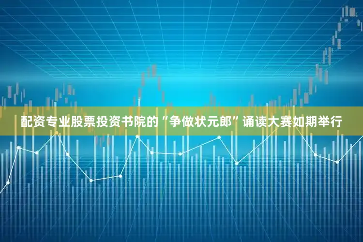 配资专业股票投资书院的“争做状元郎”诵读大赛如期举行