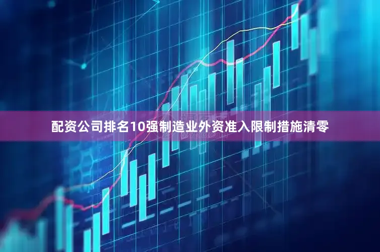 配资公司排名10强制造业外资准入限制措施清零