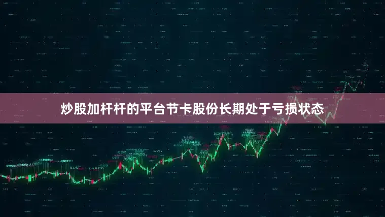 炒股加杆杆的平台节卡股份长期处于亏损状态