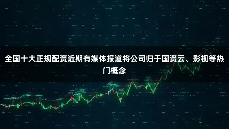 全国十大正规配资近期有媒体报道将公司归于国资云、影视等热门概念