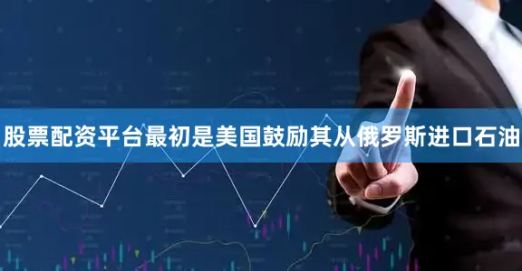 股票配资平台最初是美国鼓励其从俄罗斯进口石油