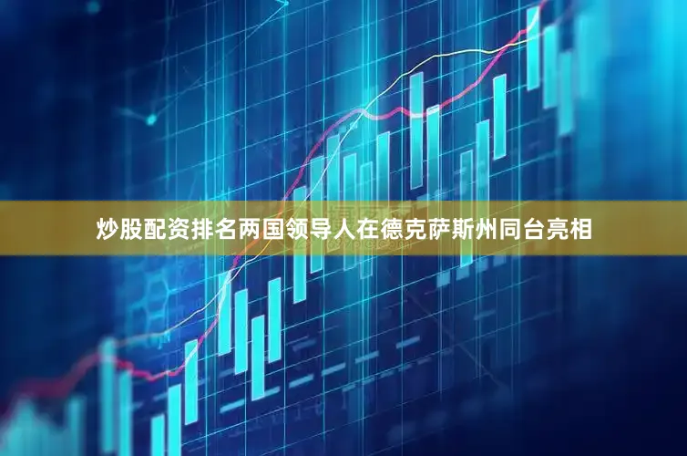 炒股配资排名两国领导人在德克萨斯州同台亮相